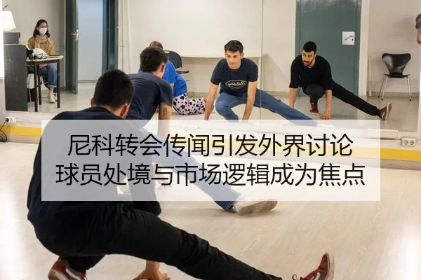 尼科转会传闻引发外界讨论 球员处境与市场逻辑成为焦点